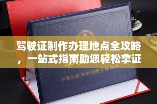 五莲驾驶证制作办理地点全攻略，一站式指南助您轻松拿证